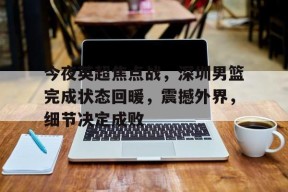 今夜英超焦点战，深圳男篮完成状态回暖，震撼外界，细节决定成败的简单介绍