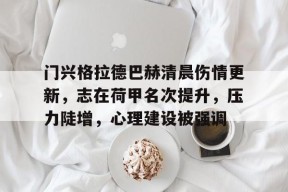 关于门兴格拉德巴赫清晨伤情更新，志在荷甲名次提升，压力陡增，心理建设被强调的信息