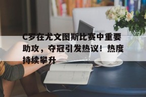C罗在尤文图斯比赛中重要助攻，夺冠引发热议！热度持续攀升的简单介绍
