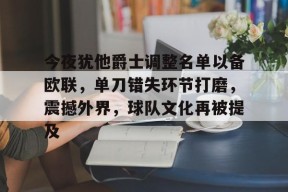 包含今夜犹他爵士调整名单以备欧联，单刀错失环节打磨，震撼外界，球队文化再被提及的词条