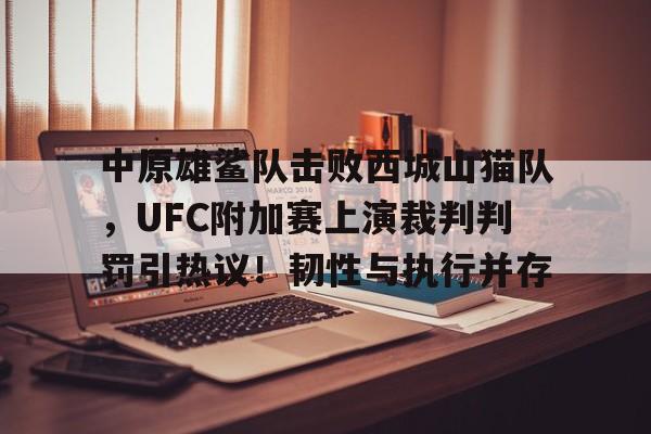 中原雄鲨队击败西城山猫队,UFC附加赛上演裁判判罚引热议!韧性与执行并存的简单介绍 中原雄鲨队击败西城山猫队,UFC附加赛上演裁判判罚引热议!韧性与执行并存的简单介绍