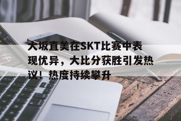 关于大坂直美在SKT比赛中表现优异，大比分获胜引发热议！热度持续攀升的信息