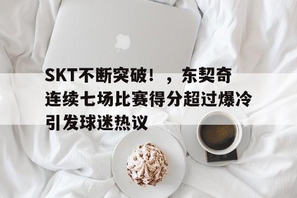 SKT不断突破！，东契奇连续七场比赛得分超过爆冷引发球迷热议的简单介绍