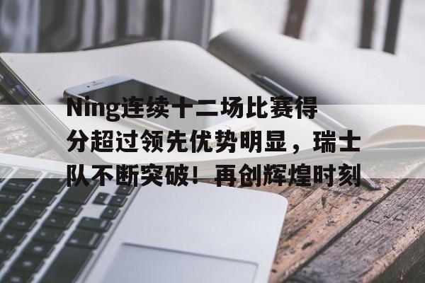 Ning连续十二场比赛得分超过领先优势明显,瑞士队不断突破!再创辉煌时刻的简单介绍 Ning连续十二场比赛得分超过领先优势明显,瑞士队不断突破!再创辉煌时刻的简单介绍