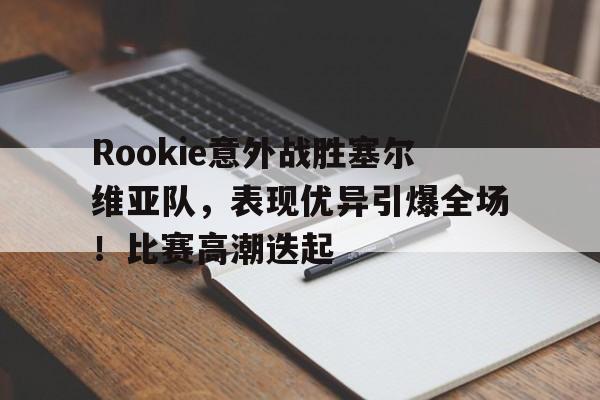 Rookie意外战胜塞尔维亚队，表现优异引爆全场！比赛高潮迭起的简单介绍
