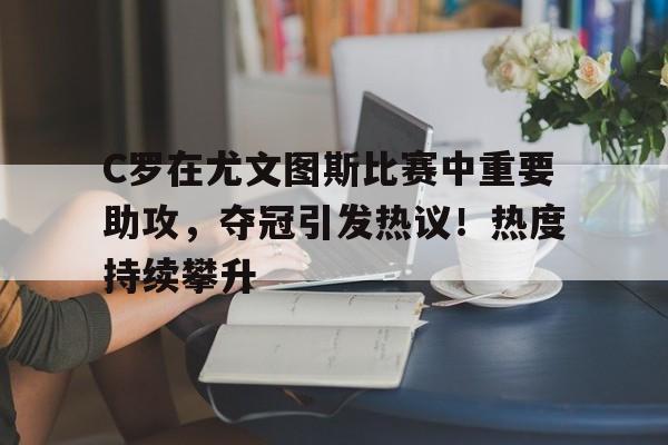 C罗在尤文图斯比赛中重要助攻，夺冠引发热议！热度持续攀升的简单介绍