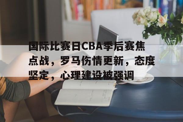 国际比赛日CBA季后赛焦点战,罗马伤情更新,态度坚定,心理建设被强调的简单介绍 国际比赛日CBA季后赛焦点战,罗马伤情更新,态度坚定,心理建设被强调的简单介绍