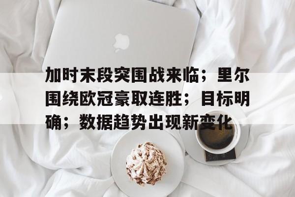 加时末段突围战来临;里尔围绕欧冠豪取连胜;目标明确;数据趋势出现新变化的简单介绍 加时末段突围战来临;里尔围绕欧冠豪取连胜;目标明确;数据趋势出现新变化的简单介绍