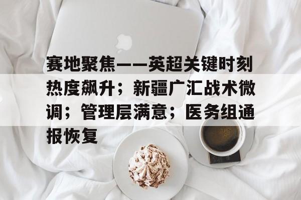 关于赛地聚焦——英超关键时刻热度飙升;新疆广汇战术微调;管理层满意;医务组通报恢复的信息 关于赛地聚焦——英超关键时刻热度飙升;新疆广汇战术微调;管理层满意;医务组通报恢复的信息