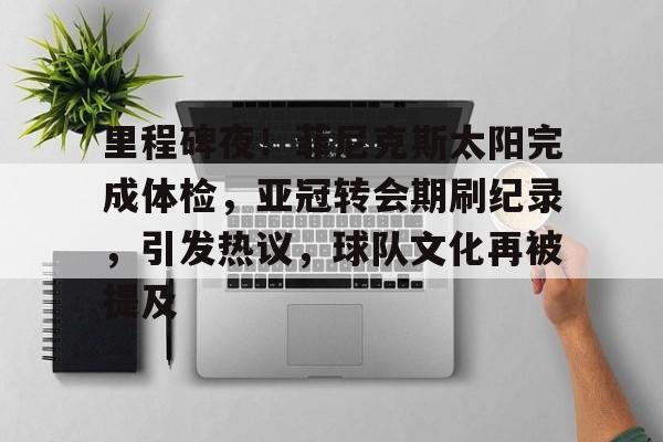 里程碑夜!菲尼克斯太阳完成体检,亚冠转会期刷纪录,引发热议,球队文化再被提及的简单介绍 里程碑夜!菲尼克斯太阳完成体检,亚冠转会期刷纪录,引发热议,球队文化再被提及的简单介绍