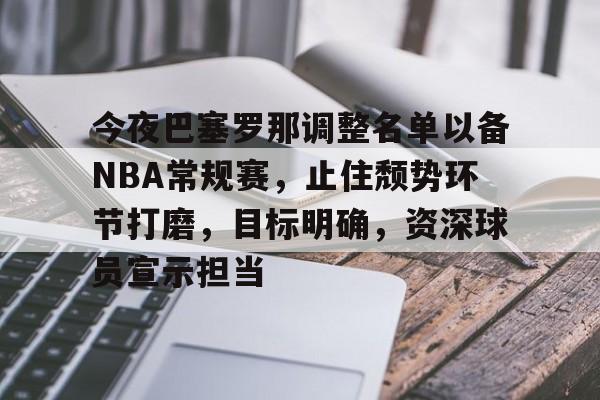 关于今夜巴塞罗那调整名单以备NBA常规赛，止住颓势环节打磨，目标明确，资深球员宣示担当的信息